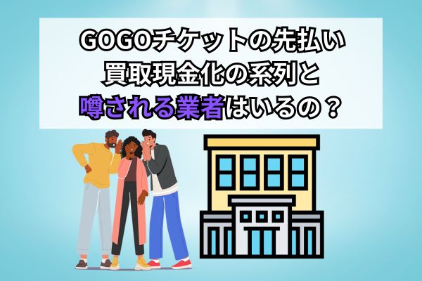 GOGOチケットの先払い買取現金化の系列と噂される業者はいる？