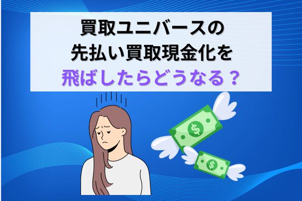 買取ユニバースの先払い買取現金化を飛ばしたらどうなる？