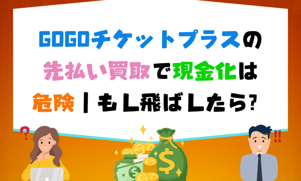 GOGOチケットプラスの先払い買取で現金化は危険｜もし飛ばしたら？