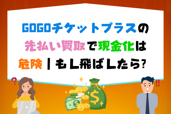 GOGOチケットプラスの先払い買取で現金化は危険｜もし飛ばしたら？